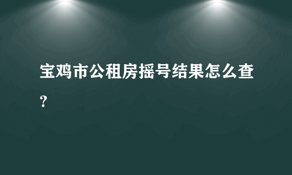 宝鸡市公租房摇号结果怎么查？