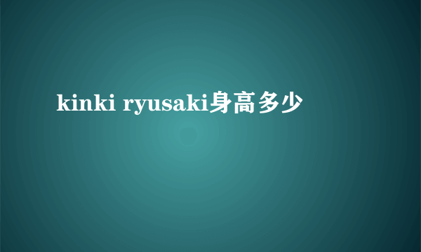 kinki ryusaki身高多少