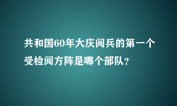 共和国60年大庆阅兵的第一个受检阅方阵是哪个部队？