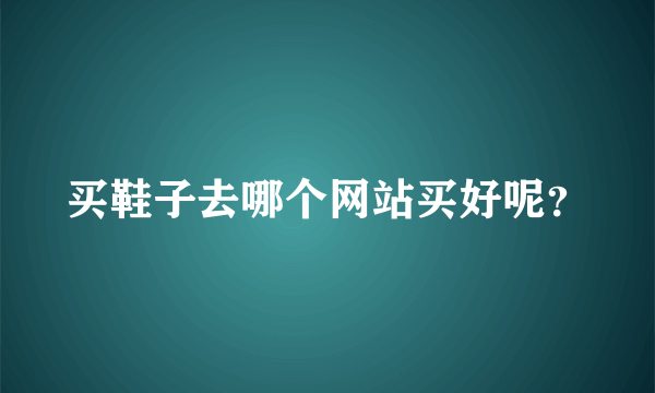 买鞋子去哪个网站买好呢？