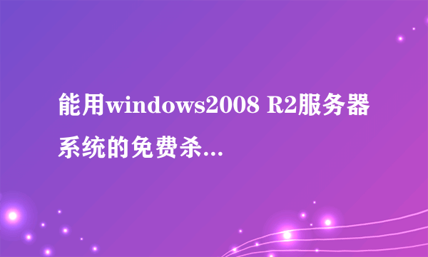 能用windows2008 R2服务器系统的免费杀毒软件有哪些?