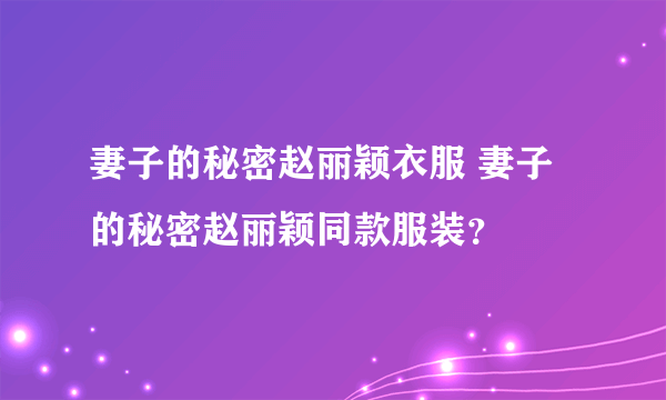 妻子的秘密赵丽颖衣服 妻子的秘密赵丽颖同款服装？