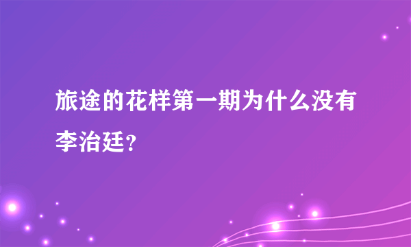 旅途的花样第一期为什么没有李治廷？