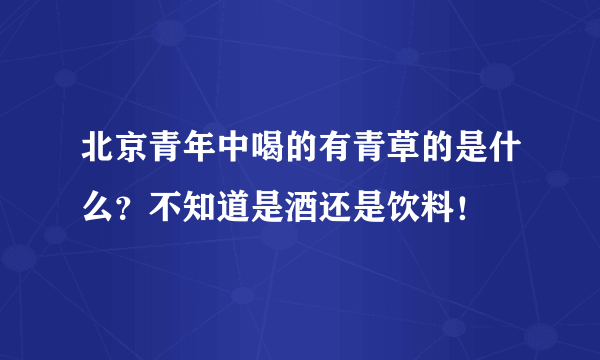 北京青年中喝的有青草的是什么？不知道是酒还是饮料！