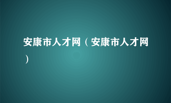 安康市人才网（安康市人才网）