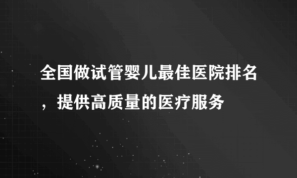 全国做试管婴儿最佳医院排名，提供高质量的医疗服务