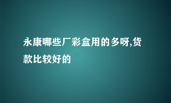 永康哪些厂彩盒用的多呀,货款比较好的