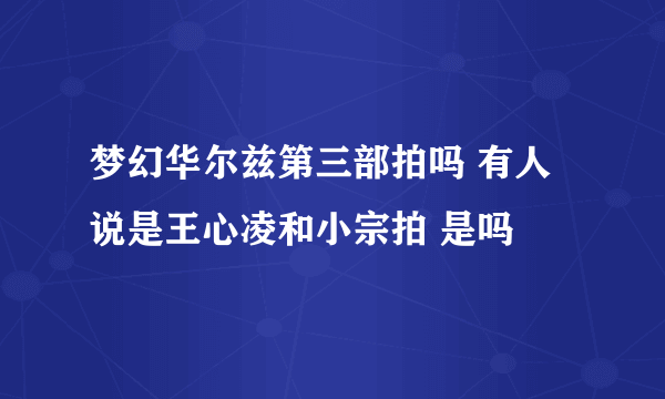 梦幻华尔兹第三部拍吗 有人说是王心凌和小宗拍 是吗