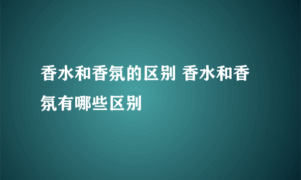 香水和香氛的区别 香水和香氛有哪些区别