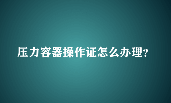 压力容器操作证怎么办理？