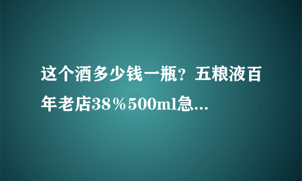 这个酒多少钱一瓶？五粮液百年老店38％500ml急急急急啊？