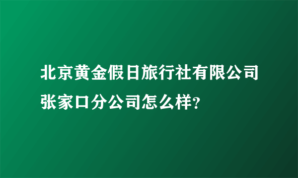 北京黄金假日旅行社有限公司张家口分公司怎么样？