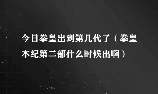 今日拳皇出到第几代了（拳皇本纪第二部什么时候出啊）