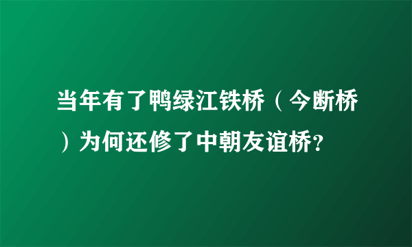 当年有了鸭绿江铁桥（今断桥）为何还修了中朝友谊桥？