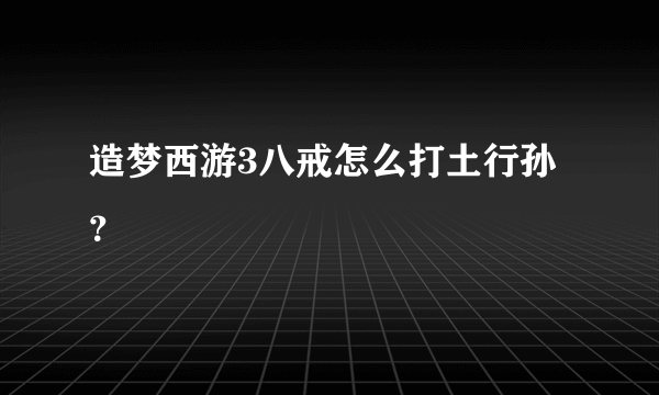 造梦西游3八戒怎么打土行孙？