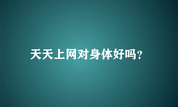 天天上网对身体好吗？