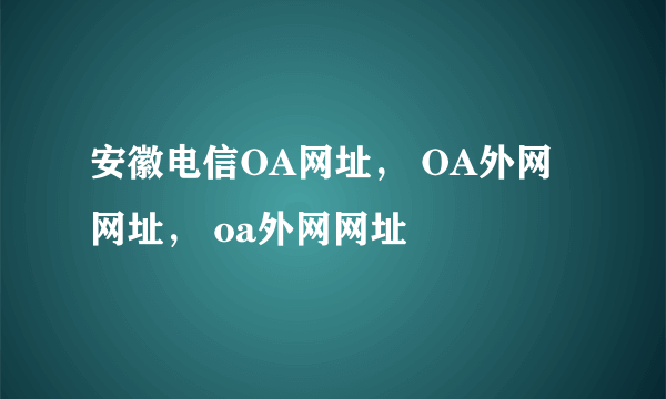 安徽电信OA网址， OA外网网址， oa外网网址