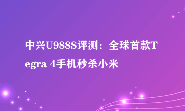 中兴U988S评测：全球首款Tegra 4手机秒杀小米