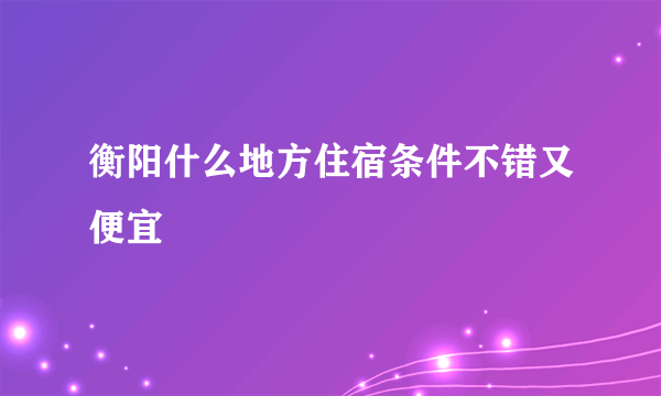 衡阳什么地方住宿条件不错又便宜