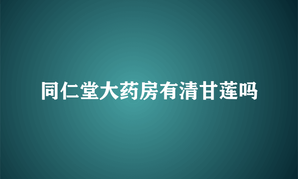 同仁堂大药房有清甘莲吗