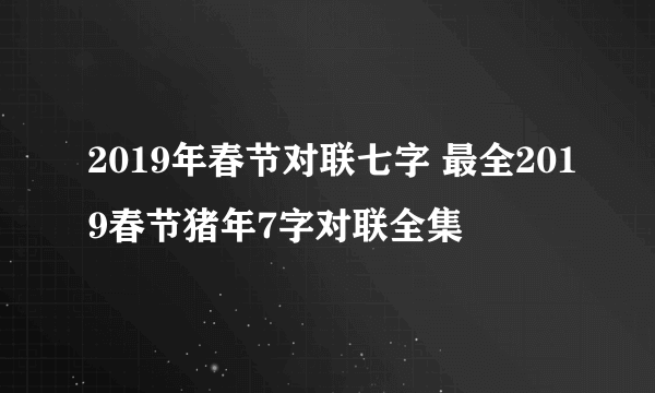 2019年春节对联七字 最全2019春节猪年7字对联全集