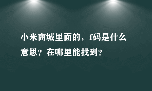 小米商城里面的，f码是什么意思？在哪里能找到？