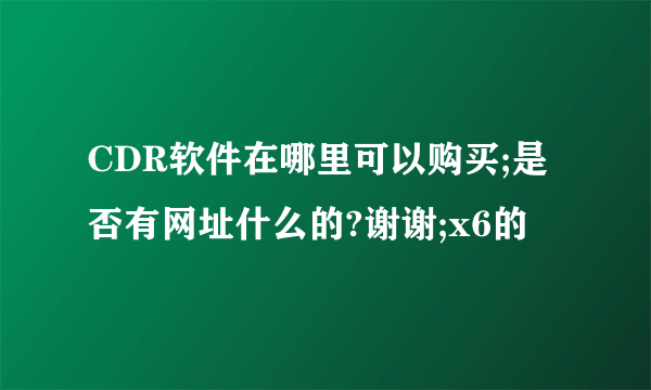 CDR软件在哪里可以购买;是否有网址什么的?谢谢;x6的