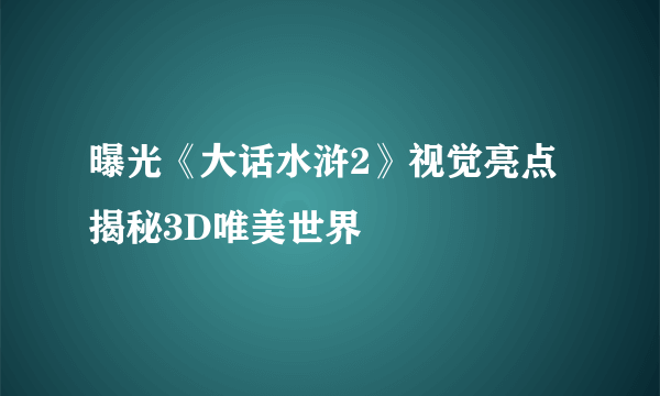 曝光《大话水浒2》视觉亮点揭秘3D唯美世界