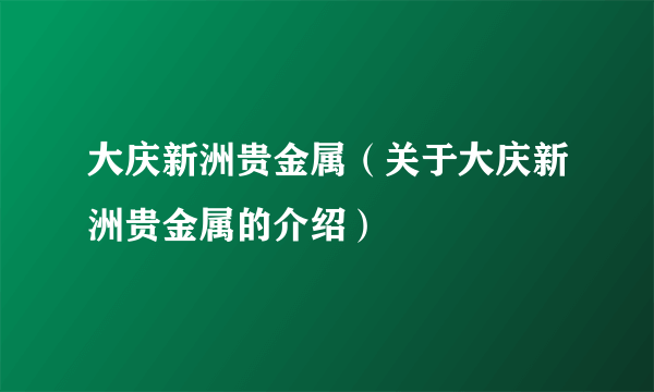 大庆新洲贵金属（关于大庆新洲贵金属的介绍）