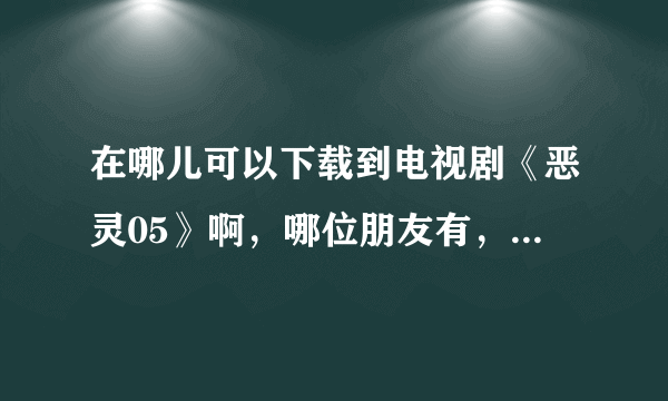 在哪儿可以下载到电视剧《恶灵05》啊，哪位朋友有，可以考给我吗？