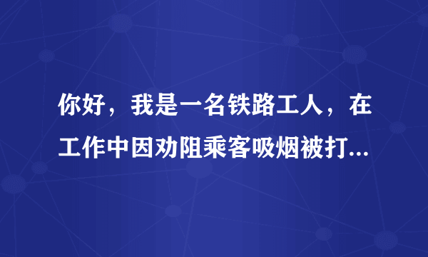 你好，我是一名铁路工人，在工作中因劝阻乘客吸烟被打，请问我该怎么告诉他