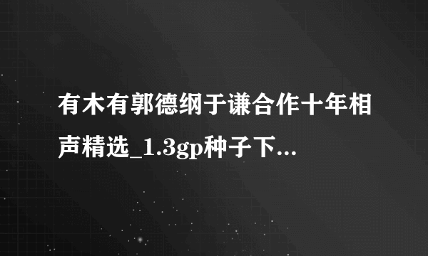 有木有郭德纲于谦合作十年相声精选_1.3gp种子下载，有发必采纳