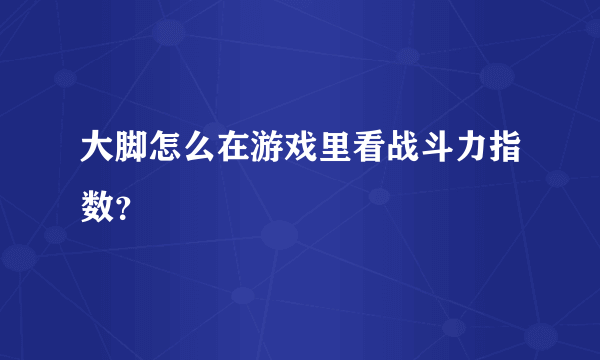 大脚怎么在游戏里看战斗力指数？