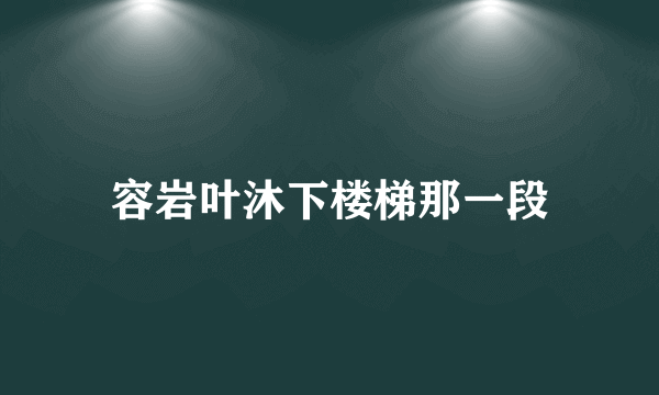 容岩叶沐下楼梯那一段