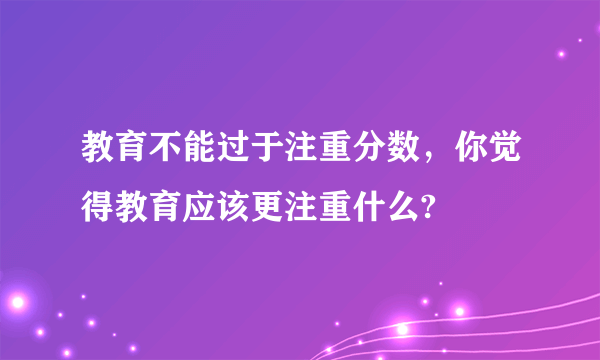 教育不能过于注重分数，你觉得教育应该更注重什么?