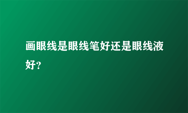 画眼线是眼线笔好还是眼线液好？