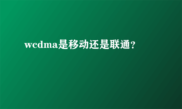 wcdma是移动还是联通？