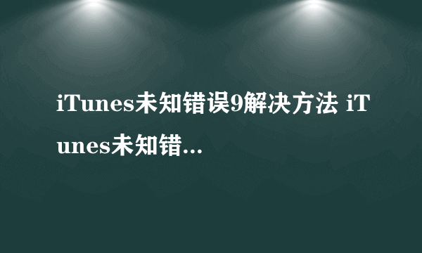 iTunes未知错误9解决方法 iTunes未知错误9怎么办