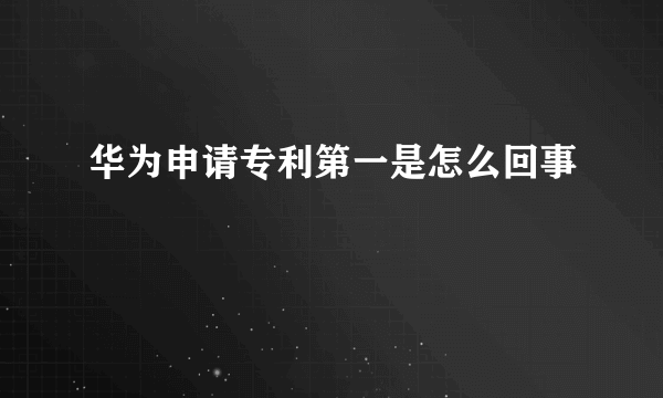 华为申请专利第一是怎么回事