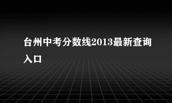 台州中考分数线2013最新查询入口