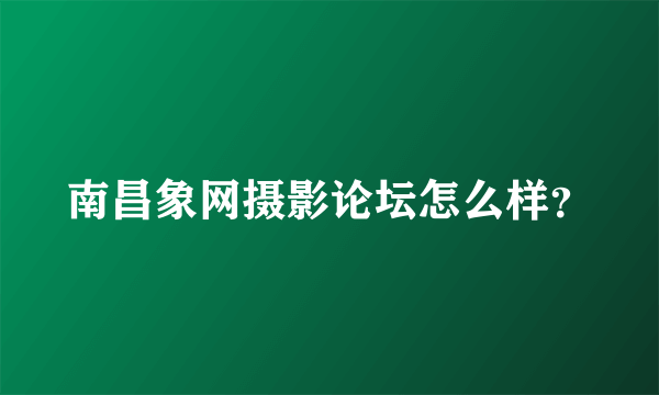 南昌象网摄影论坛怎么样？