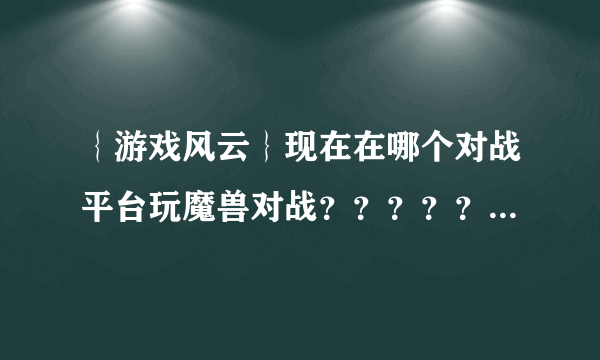 ｛游戏风云｝现在在哪个对战平台玩魔兽对战？？？？？？？？？