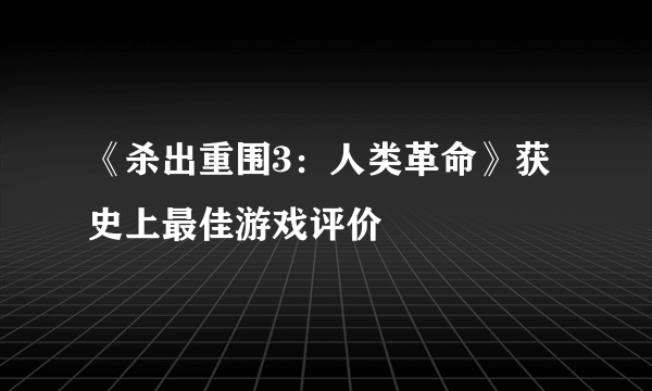 《杀出重围3：人类革命》获史上最佳游戏评价