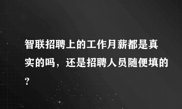 智联招聘上的工作月薪都是真实的吗，还是招聘人员随便填的？