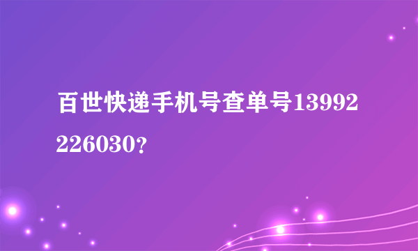 百世快递手机号查单号13992226030？