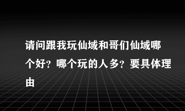 请问跟我玩仙域和哥们仙域哪个好？哪个玩的人多？要具体理由