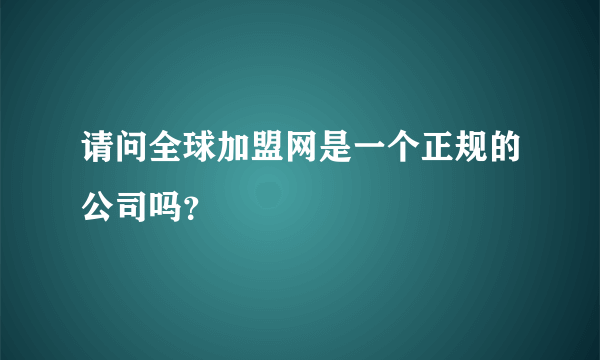 请问全球加盟网是一个正规的公司吗？