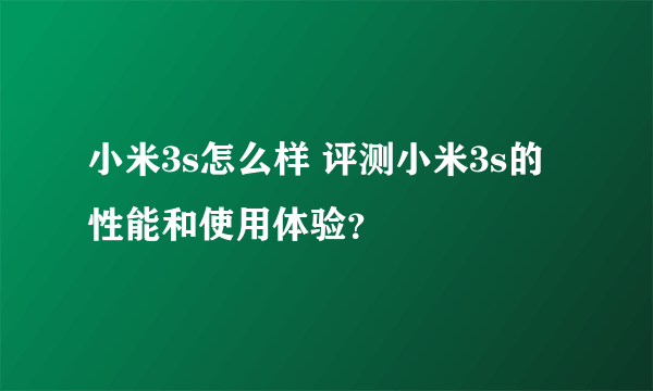 小米3s怎么样 评测小米3s的性能和使用体验？