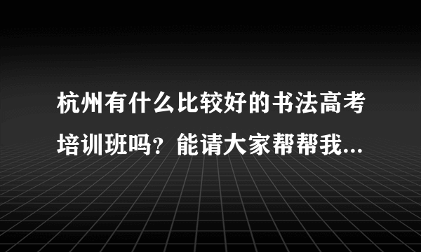 杭州有什么比较好的书法高考培训班吗？能请大家帮帮我，最好是中国美术学院的研究生