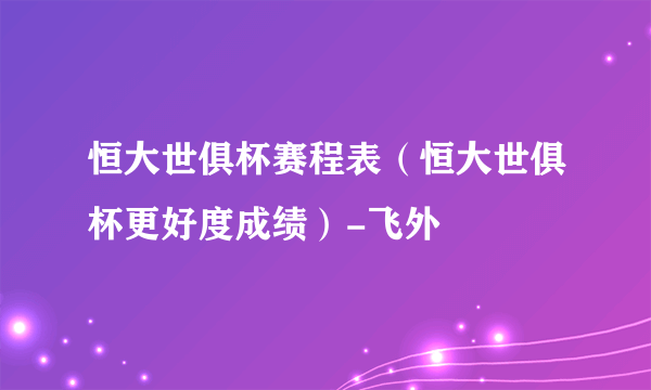 恒大世俱杯赛程表（恒大世俱杯更好度成绩）-飞外